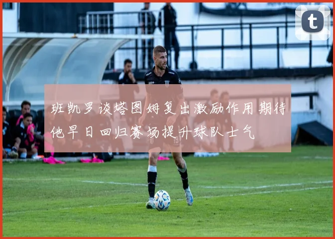 班凯罗谈塔图姆复出激励作用期待他早日回归赛场提升球队士气