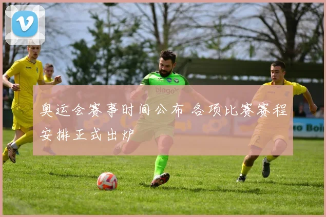 奥运会赛事时间公布 各项比赛赛程安排正式出炉