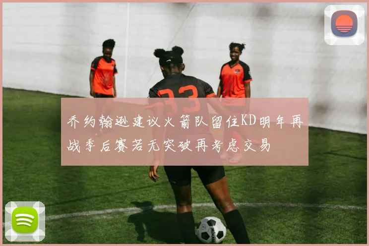 乔约翰逊建议火箭队留住KD明年再战季后赛若无突破再考虑交易