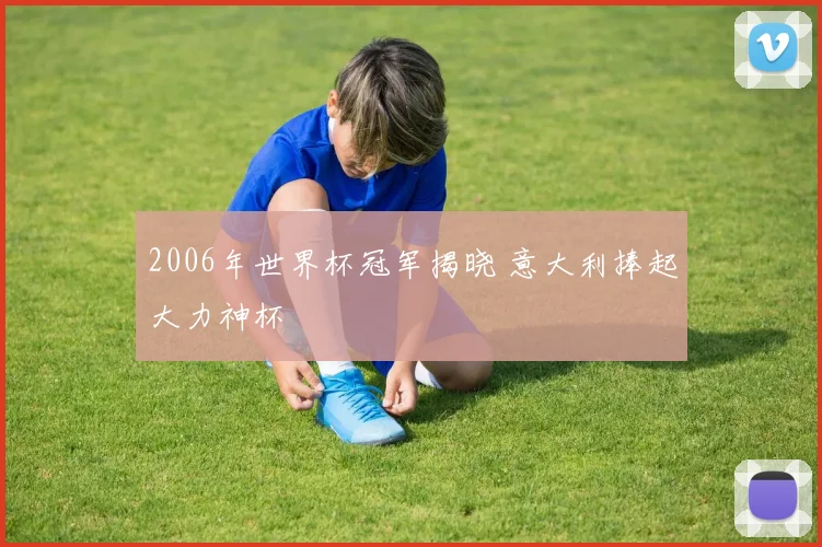 2006年世界杯冠军揭晓 意大利捧起大力神杯
