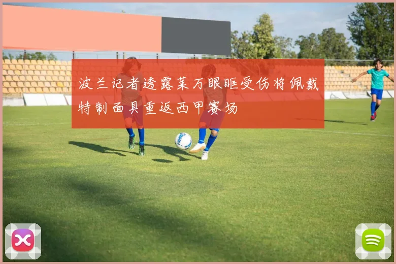 波兰记者透露莱万眼眶受伤将佩戴特制面具重返西甲赛场